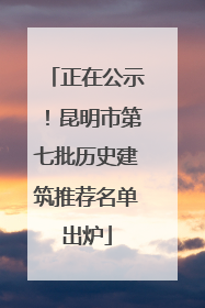 正在公示！昆明市第七批历史建筑推荐名单出炉