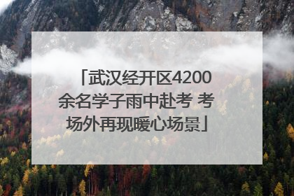 武汉经开区4200余名学子雨中赴考 考场外再现暖心场景