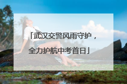 武汉交警风雨守护，全力护航中考首日