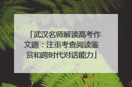 武汉名师解读高考作文题：注重考查阅读鉴赏和跨时代对话能力
