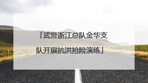 武警浙江总队金华支队开展抗洪抢险演练
