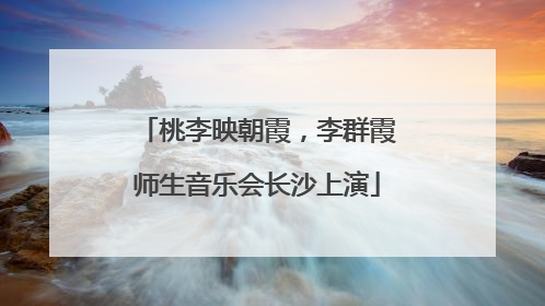 桃李映朝霞，李群霞师生音乐会长沙上演