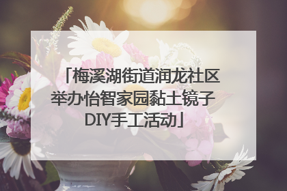 梅溪湖街道润龙社区举办怡智家园黏土镜子DIY手工活动
