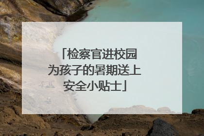 检察官进校园 为孩子的暑期送上安全小贴士
