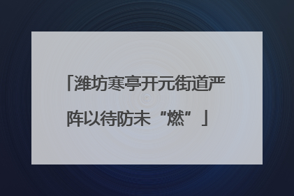 潍坊寒亭开元街道严阵以待防未“燃”