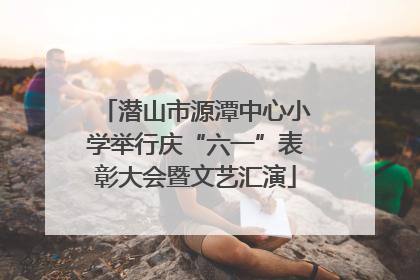 潜山市源潭中心小学举行庆“六一”表彰大会暨文艺汇演