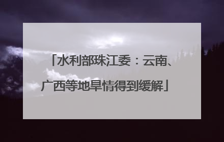 水利部珠江委：云南、广西等地旱情得到缓解