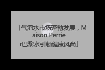 气泡水市场蓬勃发展，Maison Perrier巴黎水引领健康风尚
