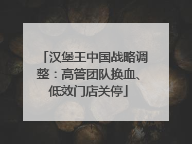 汉堡王中国战略调整：高管团队换血、低效门店关停