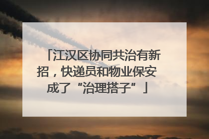 江汉区协同共治有新招，快递员和物业保安成了“治理搭子”