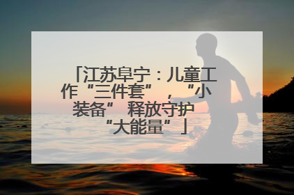 江苏阜宁：儿童工作“三件套”，“小装备” 释放守护 “大能量”