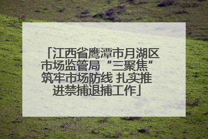 江西省鹰潭市月湖区市场监管局“三聚焦”筑牢市场防线 扎实推进禁捕退捕工作