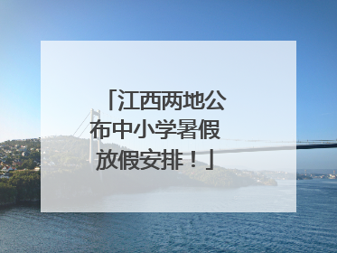 江西两地公布中小学暑假放假安排！