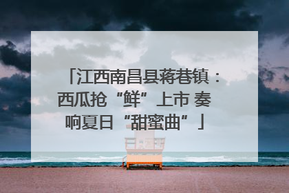 江西南昌县蒋巷镇：西瓜抢“鲜”上市 奏响夏日“甜蜜曲”