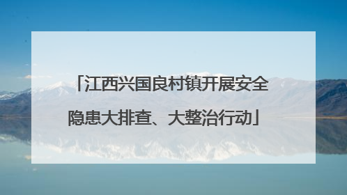江西兴国良村镇开展安全隐患大排查、大整治行动