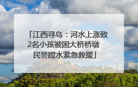 江西寻乌：河水上涨致2名小孩被困大桥桥墩 民警蹚水紧急救援