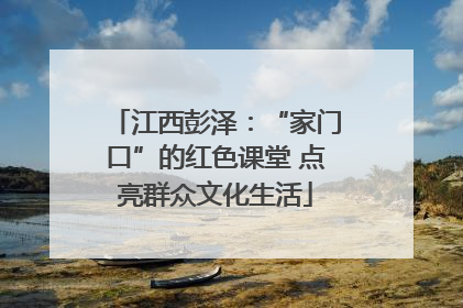 江西彭泽：“家门口”的红色课堂 点亮群众文化生活