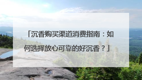 沉香购买渠道消费指南：如何选择放心可靠的好沉香？