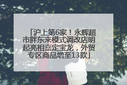 沪上第6家！永辉超市胖东来模式调改店明起亮相嘉定宝龙，外贸专区商品增至13款