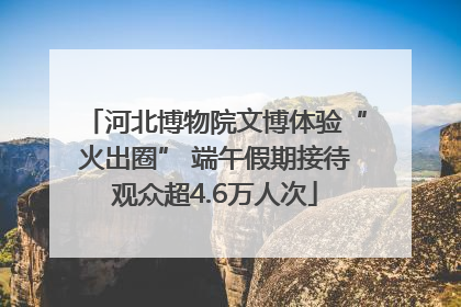 河北博物院文博体验“火出圈” 端午假期接待观众超4.6万人次