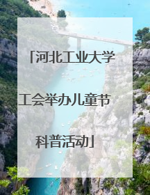 河北工业大学工会举办儿童节科普活动