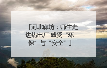 河北廊坊：师生走进热电厂 感受“环保”与“安全”