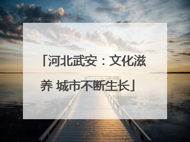 河北武安：文化滋养 城市不断生长