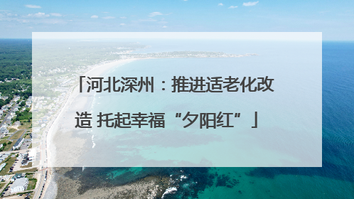 河北深州：推进适老化改造 托起幸福“夕阳红”