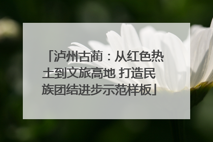 泸州古蔺：从红色热土到文旅高地 打造民族团结进步示范样板