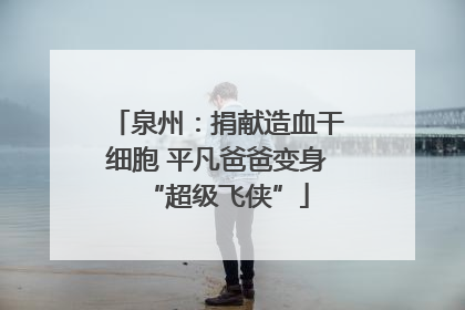 泉州：捐献造血干细胞 平凡爸爸变身“超级飞侠”