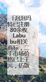泡泡玛特已注册80余枚Labubu相关商标，二手市场价格已上千元，仿版工厂：都在欠货，根本不够分