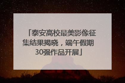 泰安高校最美影像征集结果揭晓，端午假期30强作品开展