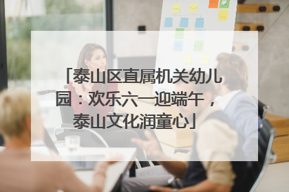 泰山区直属机关幼儿园：欢乐六一迎端午，泰山文化润童心