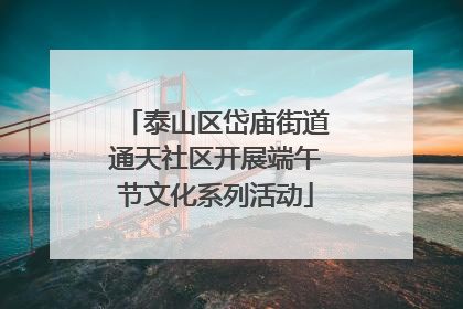泰山区岱庙街道通天社区开展端午节文化系列活动