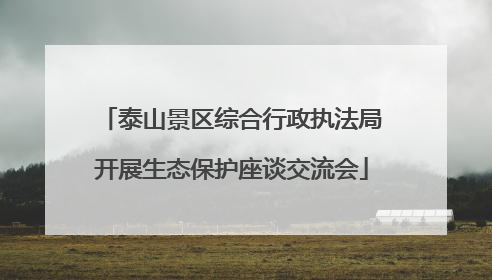 泰山景区综合行政执法局开展生态保护座谈交流会