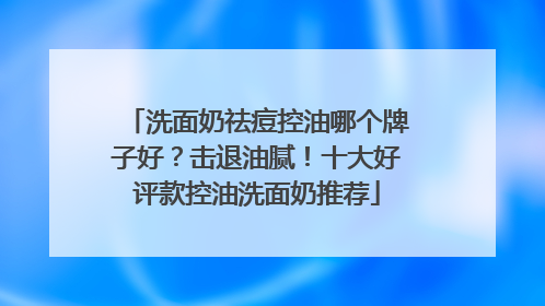 洗面奶祛痘控油哪个牌子好？击退油腻！十大好评款控油洗面奶推荐