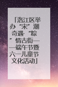 洛江区举办“宋”潮奇遇·“粽”情古街——端午节暨六一儿童节文化活动