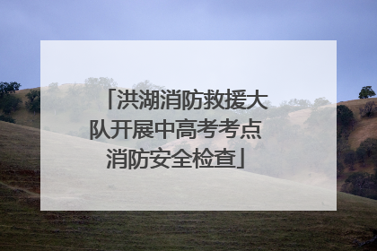 洪湖消防救援大队开展中高考考点消防安全检查