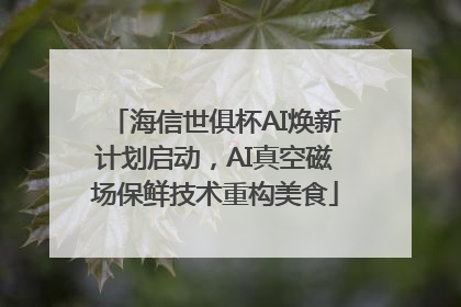海信世俱杯AI焕新计划启动，AI真空磁场保鲜技术重构美食