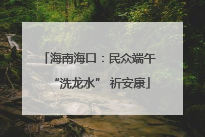 海南海口：民众端午 “洗龙水” 祈安康