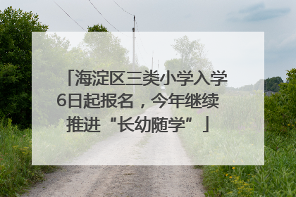 海淀区三类小学入学6日起报名，今年继续推进“长幼随学”