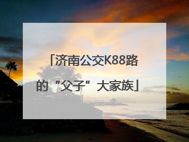 济南公交K88路的“父子”大家族