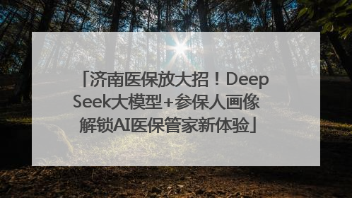 济南医保放大招！DeepSeek大模型+参保人画像 解锁AI医保管家新体验