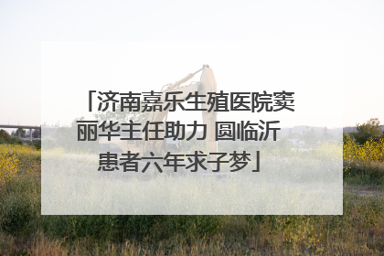 济南嘉乐生殖医院窦丽华主任助力 圆临沂患者六年求子梦