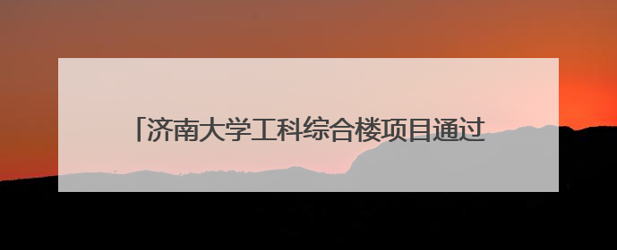 济南大学工科综合楼项目通过竣工验收，助力教育强国建设