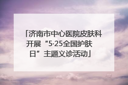 济南市中心医院皮肤科开展“5·25全国护肤日”主题义诊活动