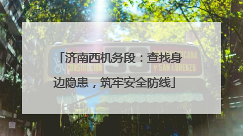 济南西机务段：查找身边隐患，筑牢安全防线