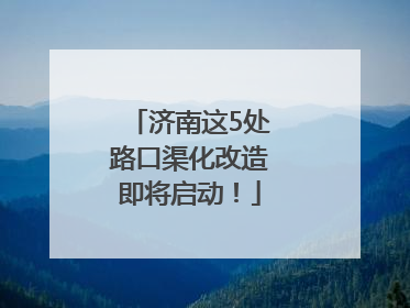 济南这5处路口渠化改造即将启动！