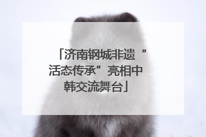 济南钢城非遗“活态传承”亮相中韩交流舞台