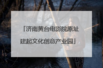 济南黄台电影院原址建起文化创意产业园
